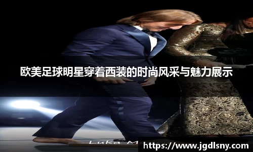 欧美足球明星穿着西装的时尚风采与魅力展示